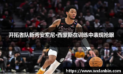 开拓者队新秀安索尼·西蒙斯在训练中表现抢眼