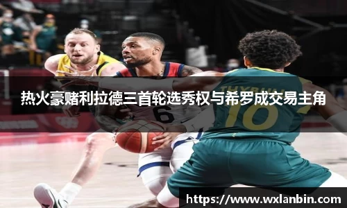 热火豪赌利拉德三首轮选秀权与希罗成交易主角