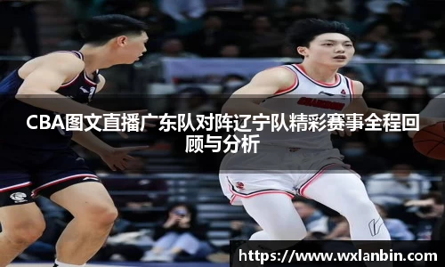 CBA图文直播广东队对阵辽宁队精彩赛事全程回顾与分析