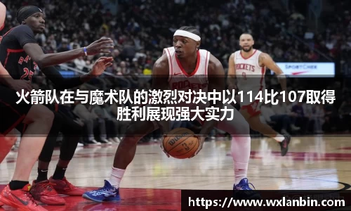 火箭队在与魔术队的激烈对决中以114比107取得胜利展现强大实力