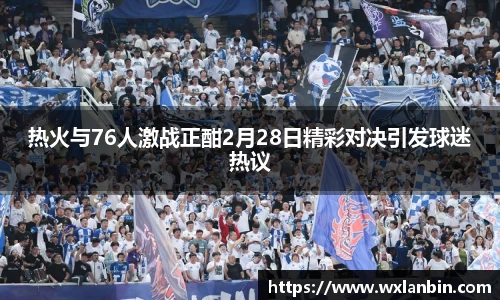 热火与76人激战正酣2月28日精彩对决引发球迷热议