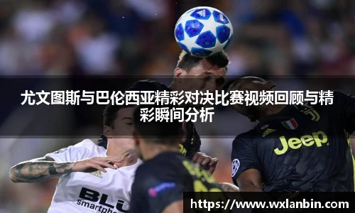 尤文图斯与巴伦西亚精彩对决比赛视频回顾与精彩瞬间分析