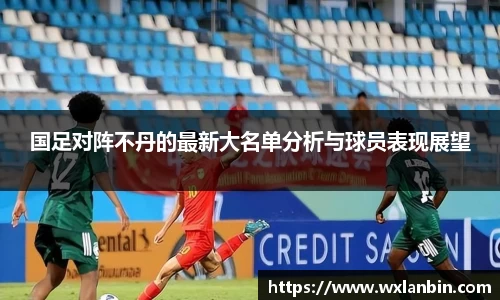 国足对阵不丹的最新大名单分析与球员表现展望