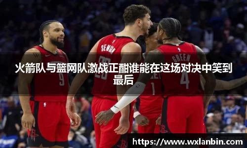 火箭队与篮网队激战正酣谁能在这场对决中笑到最后