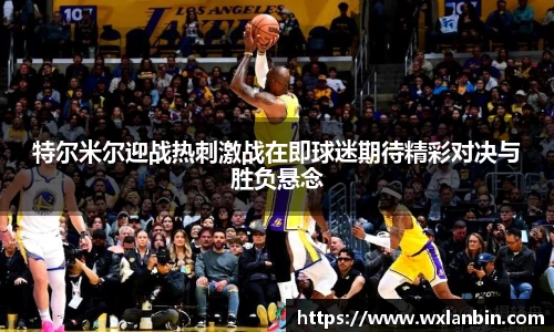 特尔米尔迎战热刺激战在即球迷期待精彩对决与胜负悬念