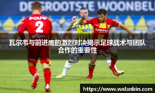 瓦尔韦与前进鹰的激烈对决揭示足球战术与团队合作的重要性
