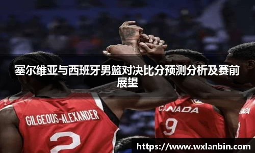 塞尔维亚与西班牙男篮对决比分预测分析及赛前展望
