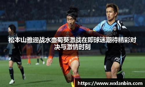 松本山雅迎战水壶蜀葵激战在即球迷期待精彩对决与激情时刻
