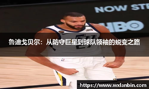 鲁迪戈贝尔：从防守巨星到球队领袖的蜕变之路