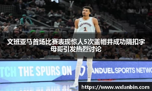 文班亚马首场比赛表现惊人5次盖帽并成功隔扣字母哥引发热烈讨论