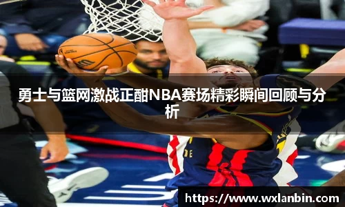 勇士与篮网激战正酣NBA赛场精彩瞬间回顾与分析