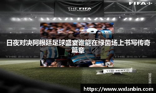 日夜对决阿根廷足球盛宴谁能在绿茵场上书写传奇篇章