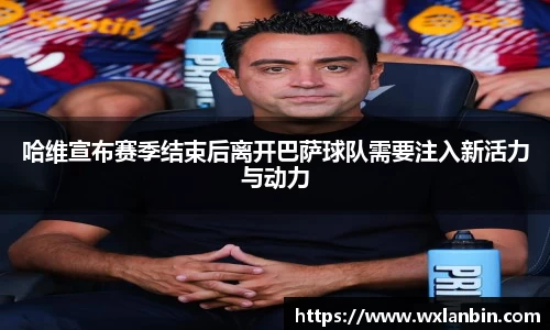哈维宣布赛季结束后离开巴萨球队需要注入新活力与动力