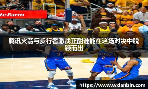 腾讯火箭与步行者激战正酣谁能在这场对决中脱颖而出