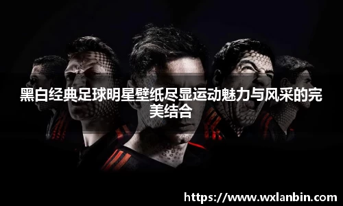 黑白经典足球明星壁纸尽显运动魅力与风采的完美结合