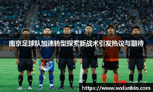 南京足球队加速转型探索新战术引发热议与期待
